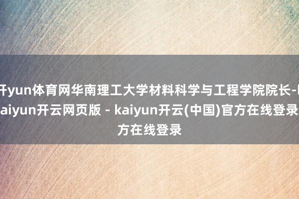开yun体育网华南理工大学材料科学与工程学院院长-kaiyun开云网页版 - kaiyun开云(中国)官方在线登录