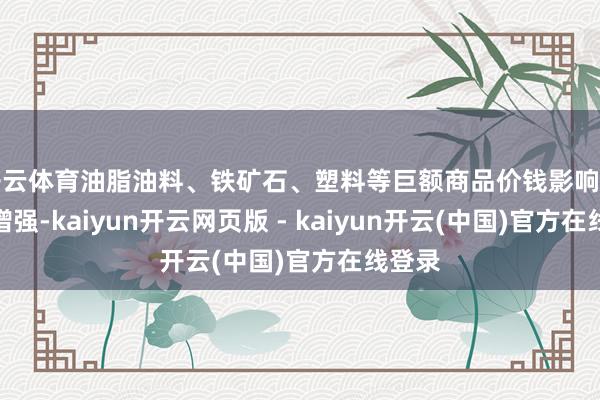 开云体育油脂油料、铁矿石、塑料等巨额商品价钱影响力不断增强-kaiyun开云网页版 - kaiyun开云(中国)官方在线登录