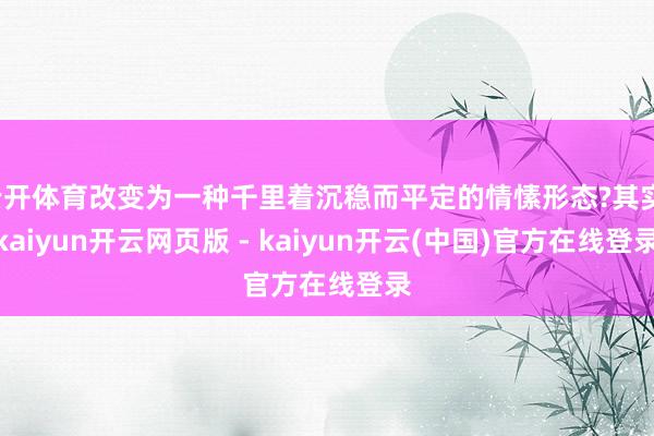 云开体育改变为一种千里着沉稳而平定的情愫形态?其实-kaiyun开云网页版 - kaiyun开云(中国)官方在线登录