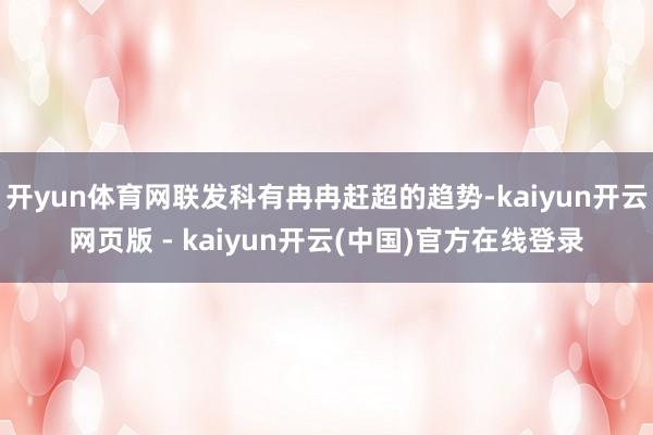 开yun体育网联发科有冉冉赶超的趋势-kaiyun开云网页版 - kaiyun开云(中国)官方在线登录