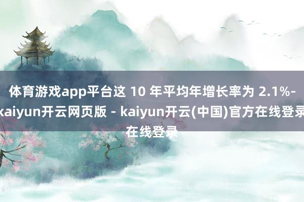 体育游戏app平台这 10 年平均年增长率为 2.1%-kaiyun开云网页版 - kaiyun开云(中国)官方在线登录
