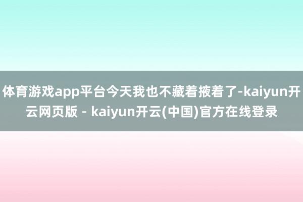 体育游戏app平台今天我也不藏着掖着了-kaiyun开云网页版 - kaiyun开云(中国)官方在线登录