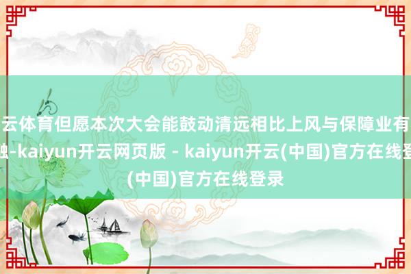 开云体育但愿本次大会能鼓动清远相比上风与保障业有机交融-kaiyun开云网页版 - kaiyun开云(中国)官方在线登录