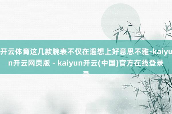 开云体育这几款腕表不仅在遐想上好意思不雅-kaiyun开云网页版 - kaiyun开云(中国)官方在线登录