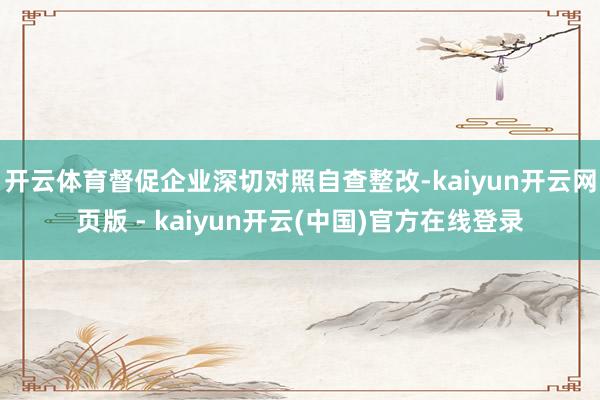 开云体育督促企业深切对照自查整改-kaiyun开云网页版 - kaiyun开云(中国)官方在线登录