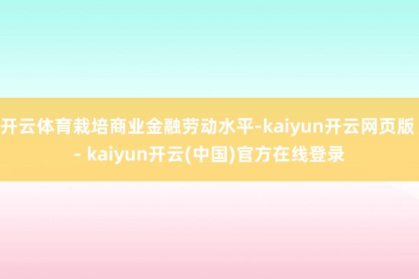 开云体育栽培商业金融劳动水平-kaiyun开云网页版 - kaiyun开云(中国)官方在线登录
