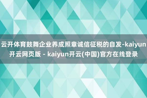 云开体育鼓舞企业养成照章诚信征税的自发-kaiyun开云网页版 - kaiyun开云(中国)官方在线登录