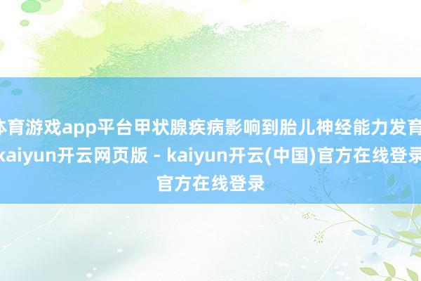 体育游戏app平台甲状腺疾病影响到胎儿神经能力发育-kaiyun开云网页版 - kaiyun开云(中国)官方在线登录
