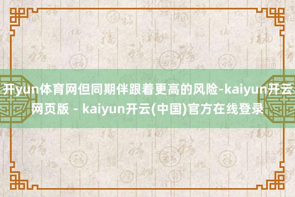 开yun体育网但同期伴跟着更高的风险-kaiyun开云网页版 - kaiyun开云(中国)官方在线登录