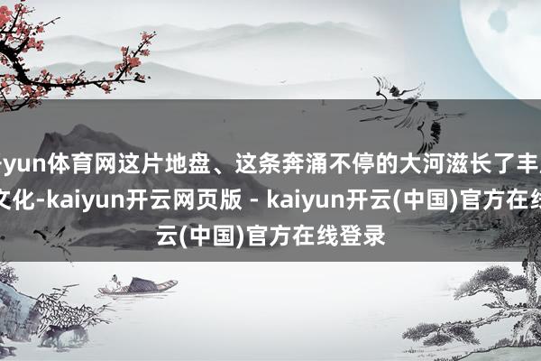 开yun体育网这片地盘、这条奔涌不停的大河滋长了丰厚的酒文化-kaiyun开云网页版 - kaiyun开云(中国)官方在线登录