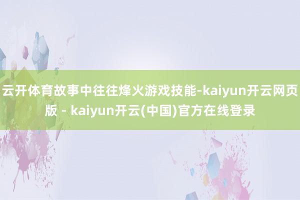 云开体育故事中往往烽火游戏技能-kaiyun开云网页版 - kaiyun开云(中国)官方在线登录