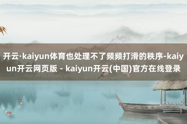 开云·kaiyun体育也处理不了频频打滑的秩序-kaiyun开云网页版 - kaiyun开云(中国)官方在线登录