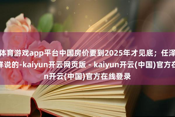 体育游戏app平台中国房价要到2025年才见底；任泽平是这样说的-kaiyun开云网页版 - kaiyun开云(中国)官方在线登录