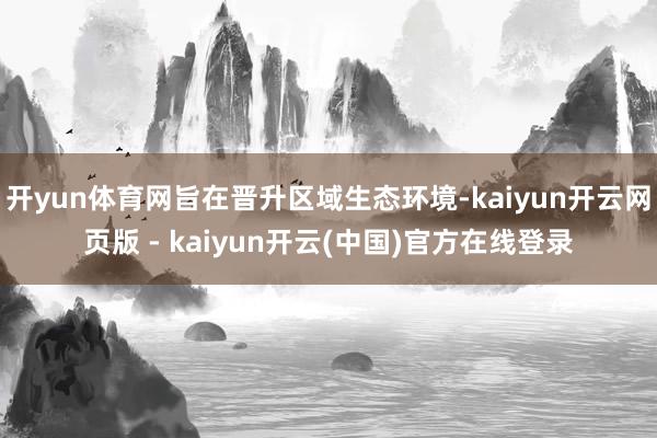 开yun体育网旨在晋升区域生态环境-kaiyun开云网页版 - kaiyun开云(中国)官方在线登录