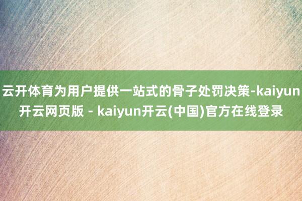 云开体育为用户提供一站式的骨子处罚决策-kaiyun开云网页版 - kaiyun开云(中国)官方在线登录