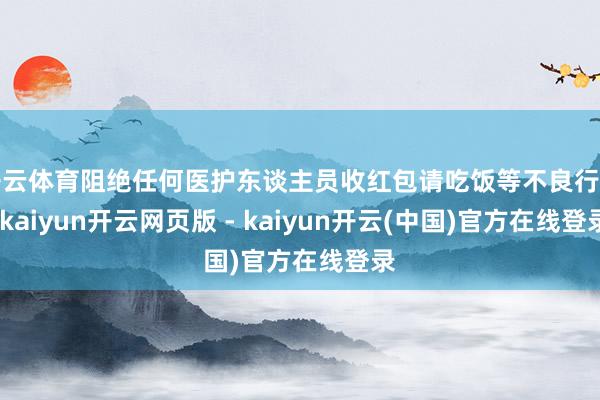 开云体育阻绝任何医护东谈主员收红包请吃饭等不良行动-kaiyun开云网页版 - kaiyun开云(中国)官方在线登录