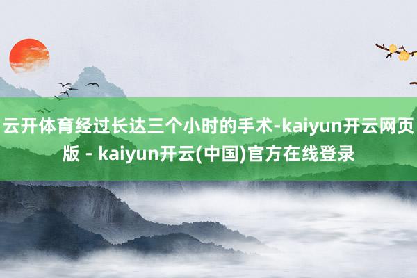 云开体育经过长达三个小时的手术-kaiyun开云网页版 - kaiyun开云(中国)官方在线登录