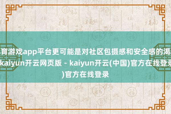 体育游戏app平台更可能是对社区包摄感和安全感的渴慕-kaiyun开云网页版 - kaiyun开云(中国)官方在线登录