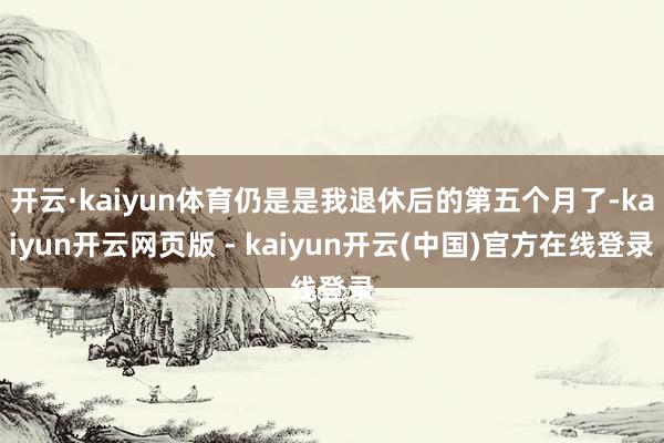 开云·kaiyun体育仍是是我退休后的第五个月了-kaiyun开云网页版 - kaiyun开云(中国)官方在线登录