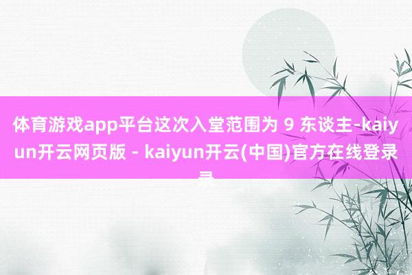体育游戏app平台这次入堂范围为 9 东谈主-kaiyun开云网页版 - kaiyun开云(中国)官方在线登录
