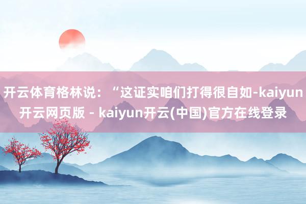 开云体育格林说：“这证实咱们打得很自如-kaiyun开云网页版 - kaiyun开云(中国)官方在线登录