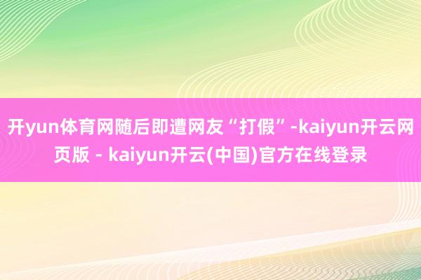 开yun体育网随后即遭网友“打假”-kaiyun开云网页版 - kaiyun开云(中国)官方在线登录