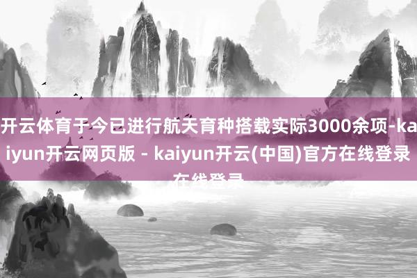 开云体育于今已进行航天育种搭载实际3000余项-kaiyun开云网页版 - kaiyun开云(中国)官方在线登录