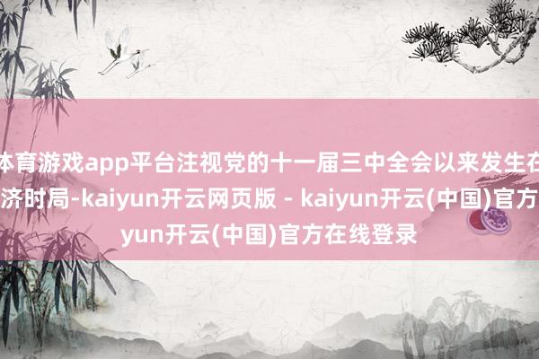 体育游戏app平台注视党的十一届三中全会以来发生在这里的经济时局-kaiyun开云网页版 - kaiyun开云(中国)官方在线登录