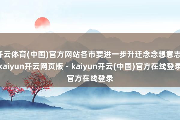 开云体育(中国)官方网站各市要进一步升迁念念想意志-kaiyun开云网页版 - kaiyun开云(中国)官方在线登录