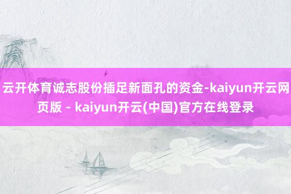 云开体育诚志股份插足新面孔的资金-kaiyun开云网页版 - kaiyun开云(中国)官方在线登录