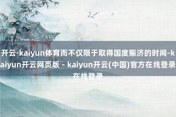 开云·kaiyun体育而不仅限于取得国度赈济的时间-kaiyun开云网页版 - kaiyun开云(中国)官方在线登录