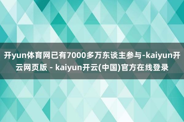 开yun体育网已有7000多万东谈主参与-kaiyun开云网页版 - kaiyun开云(中国)官方在线登录