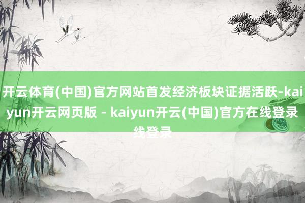 开云体育(中国)官方网站首发经济板块证据活跃-kaiyun开云网页版 - kaiyun开云(中国)官方在线登录