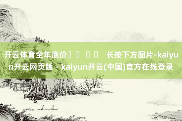 开云体育全年底价⬇️ ⬇️  长按下方图片-kaiyun开云网页版 - kaiyun开云(中国)官方在线登录