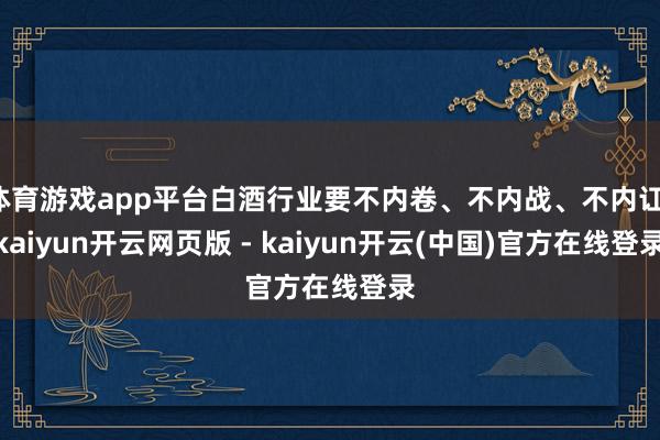 体育游戏app平台白酒行业要不内卷、不内战、不内讧-kaiyun开云网页版 - kaiyun开云(中国)官方在线登录