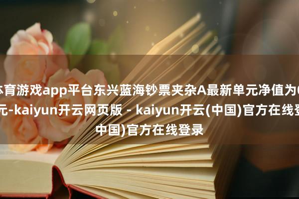 体育游戏app平台东兴蓝海钞票夹杂A最新单元净值为0.72元-kaiyun开云网页版 - kaiyun开云(中国)官方在线登录