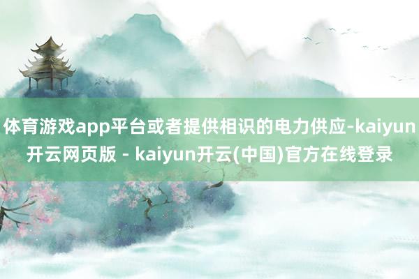 体育游戏app平台或者提供相识的电力供应-kaiyun开云网页版 - kaiyun开云(中国)官方在线登录