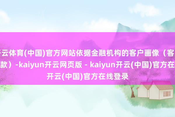 开云体育(中国)官方网站依据金融机构的客户画像（客户放贷条款）-kaiyun开云网页版 - kaiyun开云(中国)官方在线登录