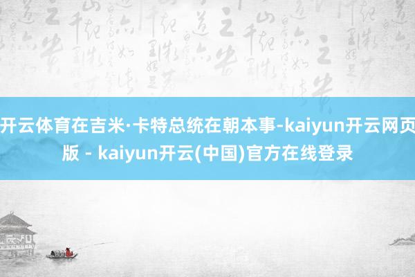 开云体育在吉米·卡特总统在朝本事-kaiyun开云网页版 - kaiyun开云(中国)官方在线登录