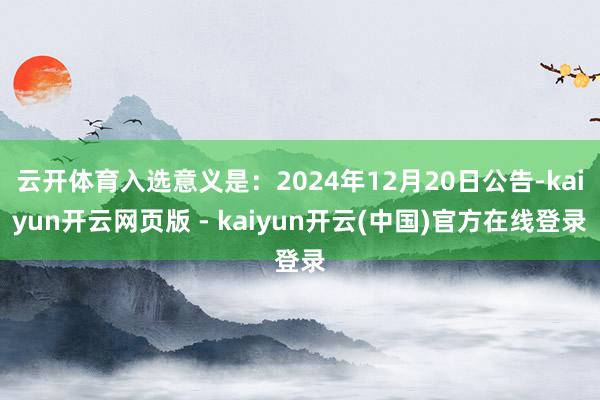 云开体育入选意义是：2024年12月20日公告-kaiyun开云网页版 - kaiyun开云(中国)官方在线登录