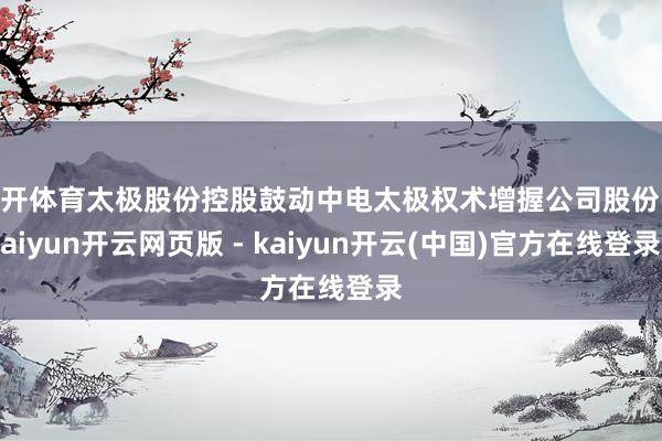 云开体育太极股份控股鼓动中电太极权术增握公司股份-kaiyun开云网页版 - kaiyun开云(中国)官方在线登录