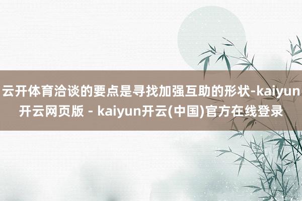 云开体育洽谈的要点是寻找加强互助的形状-kaiyun开云网页版 - kaiyun开云(中国)官方在线登录