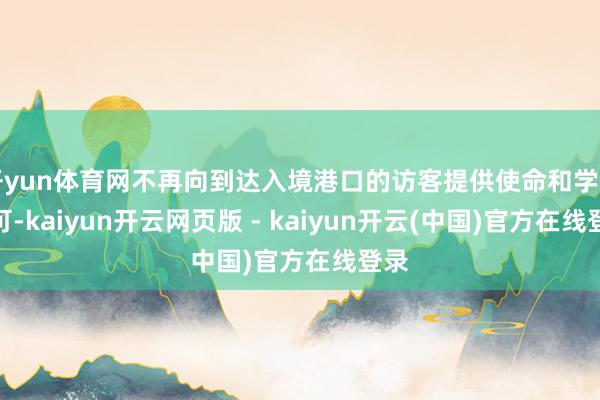 开yun体育网不再向到达入境港口的访客提供使命和学习许可-kaiyun开云网页版 - kaiyun开云(中国)官方在线登录