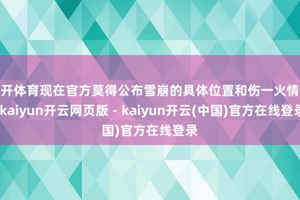 云开体育现在官方莫得公布雪崩的具体位置和伤一火情况-kaiyun开云网页版 - kaiyun开云(中国)官方在线登录