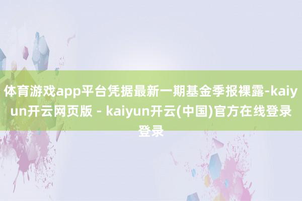 体育游戏app平台凭据最新一期基金季报裸露-kaiyun开云网页版 - kaiyun开云(中国)官方在线登录