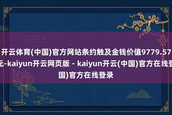 开云体育(中国)官方网站条约触及金钱价值9779.57万元-kaiyun开云网页版 - kaiyun开云(中国)官方在线登录