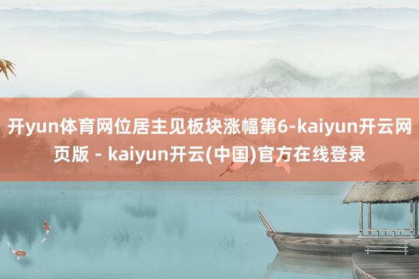 开yun体育网位居主见板块涨幅第6-kaiyun开云网页版 - kaiyun开云(中国)官方在线登录