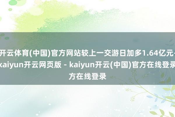开云体育(中国)官方网站较上一交游日加多1.64亿元-kaiyun开云网页版 - kaiyun开云(中国)官方在线登录