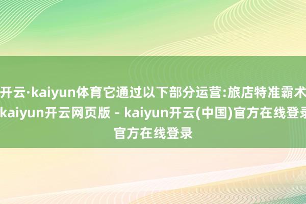 开云·kaiyun体育它通过以下部分运营:旅店特准霸术-kaiyun开云网页版 - kaiyun开云(中国)官方在线登录