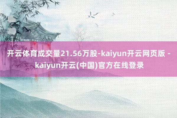 开云体育成交量21.56万股-kaiyun开云网页版 - kaiyun开云(中国)官方在线登录
